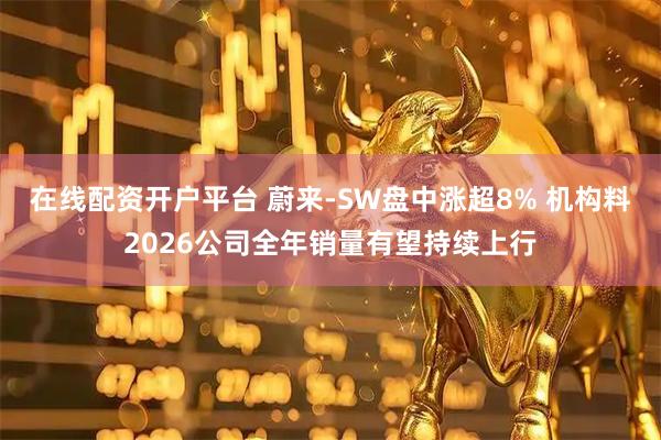 在线配资开户平台 蔚来-SW盘中涨超8% 机构料2026公司全年销量有望持续上行