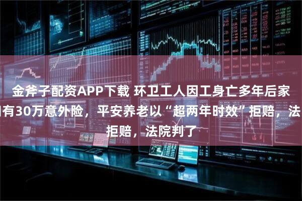 金斧子配资APP下载 环卫工人因工身亡多年后家属才知有30万意外险，平安养老以“超两年时效”拒赔，法院判了