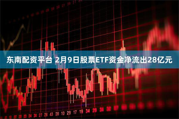 东南配资平台 2月9日股票ETF资金净流出28亿元