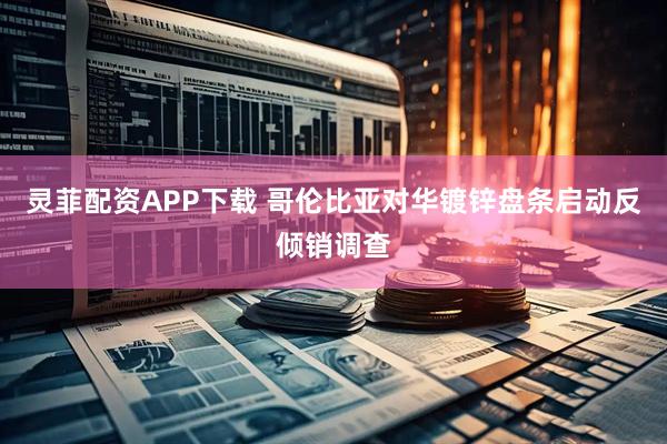灵菲配资APP下载 哥伦比亚对华镀锌盘条启动反倾销调查