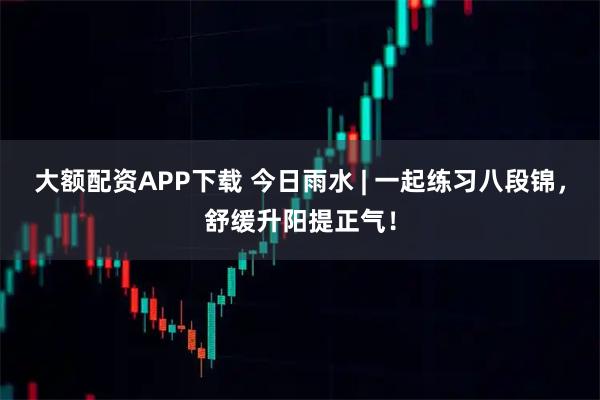 大额配资APP下载 今日雨水 | 一起练习八段锦，舒缓升阳提正气！